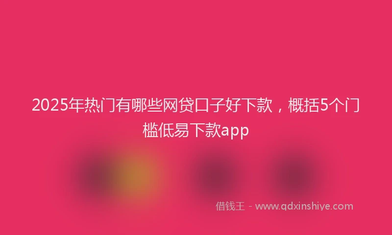 2025年热门有哪些网贷口子好下款，概括5个门槛低易下款app