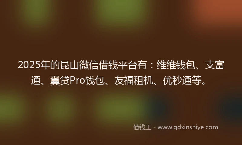 2025年的昆山微信借钱平台有：维维钱包、支富通、翼贷Pro钱包、友福租机、优秒通等。