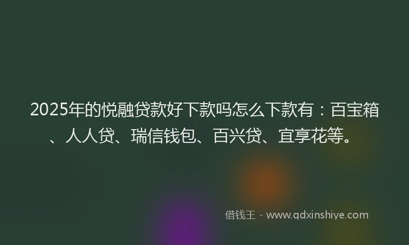 2025年的悦融贷款好下款吗怎么下款有：百宝箱、人人贷、瑞信钱包、百兴贷、宜享花等。