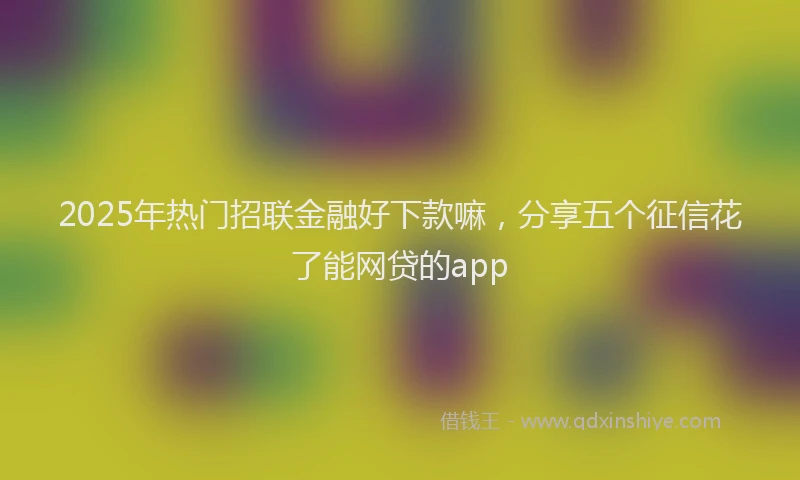 2025年热门招联金融好下款嘛，分享五个征信花了能网贷的app