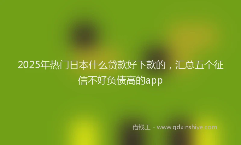 2025年热门日本什么贷款好下款的，汇总五个征信不好负债高的app
