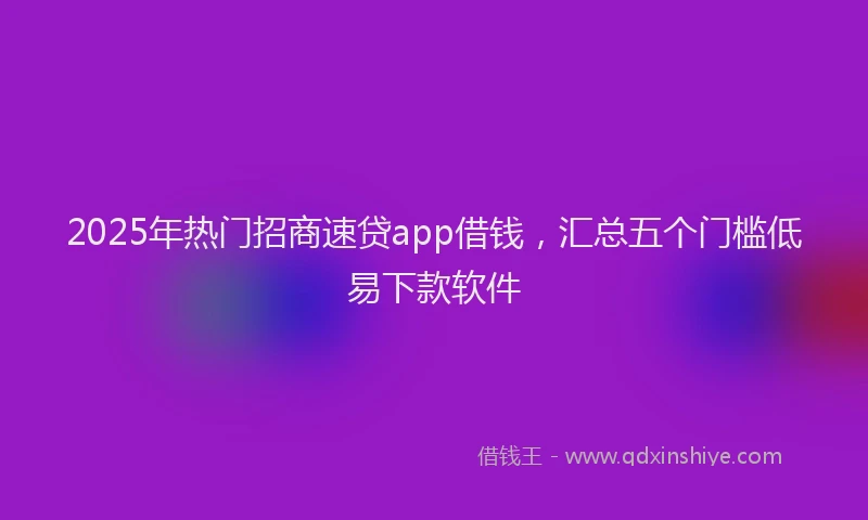 2025年热门招商速贷app借钱，汇总五个门槛低易下款软件