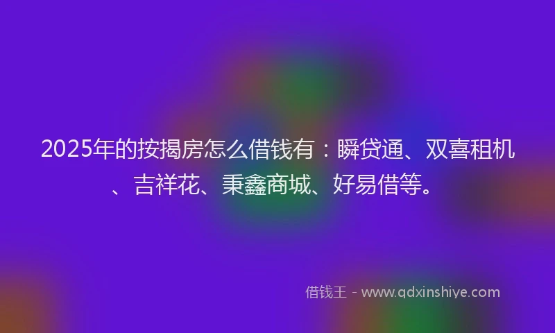 2025年的按揭房怎么借钱有：瞬贷通、双喜租机、吉祥花、秉鑫商城、好易借等。
