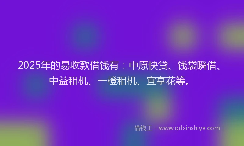 2025年的易收款借钱有：中原快贷、钱袋瞬借、中益租机、一橙租机、宜享花等。