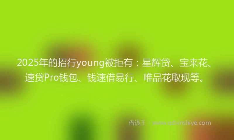 2025年的招行young被拒有：星辉贷、宝来花、速贷Pro钱包、钱速借易行、唯品花取现等。