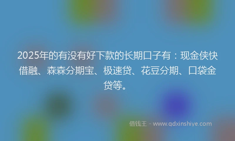2025年的有没有好下款的长期口子有：现金侠快借融、森森分期宝、极速贷、花豆分期、口袋金贷等。
