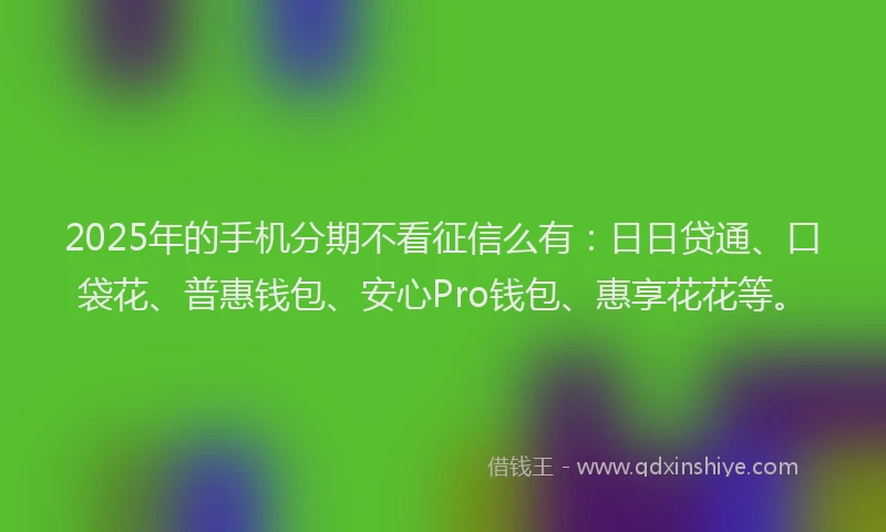 2025年的手机分期不看征信么有：日日贷通、口袋花、普惠钱包、安心Pro钱包、惠享花花等。