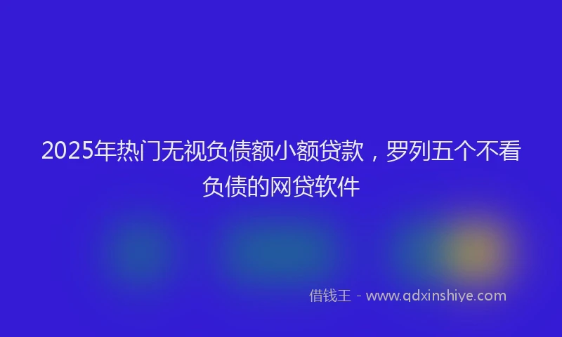 2025年热门无视负债额小额贷款，罗列五个不看负债的网贷软件