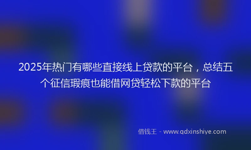 2025年热门有哪些直接线上贷款的平台，总结五个征信瑕疵也能借网贷轻松下款的平台