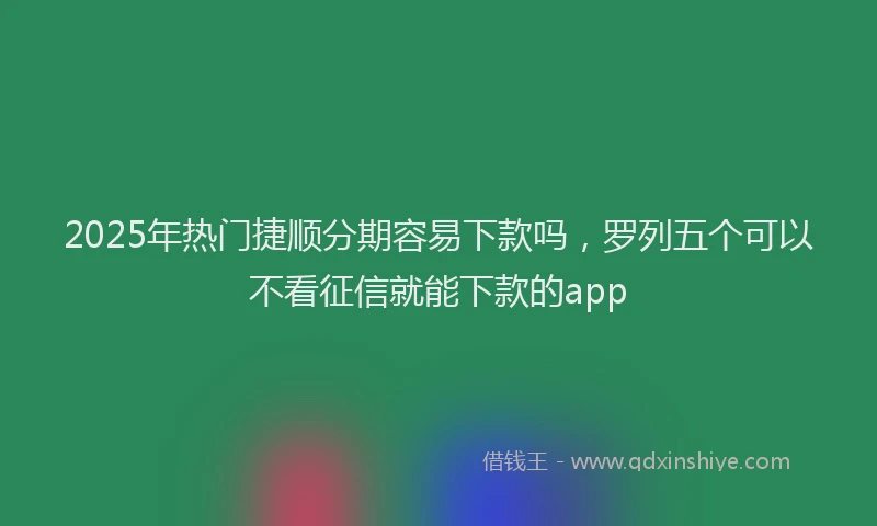 2025年热门捷顺分期容易下款吗，罗列五个可以不看征信就能下款的app