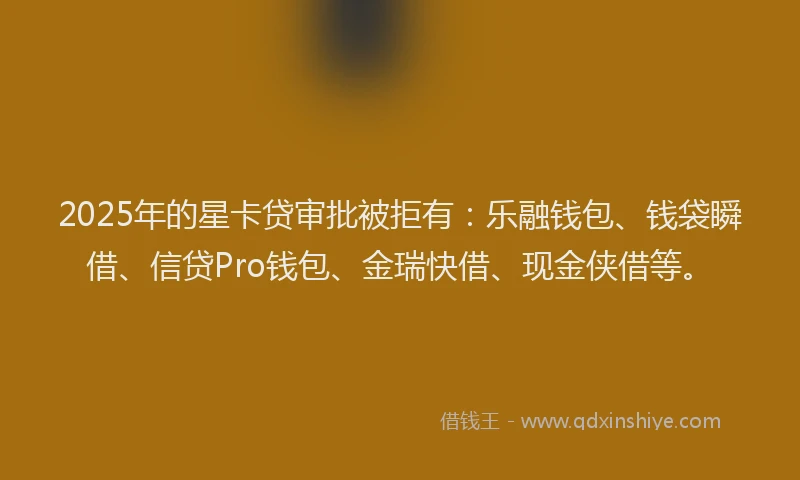 2025年的星卡贷审批被拒有：乐融钱包、钱袋瞬借、信贷Pro钱包、金瑞快借、现金侠借等。