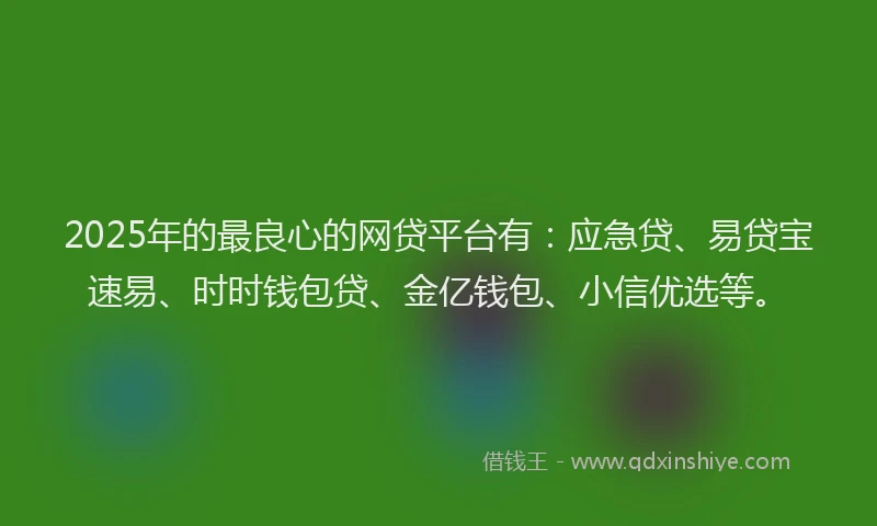 2025年的最良心的网贷平台有：应急贷、易贷宝速易、时时钱包贷、金亿钱包、小信优选等。