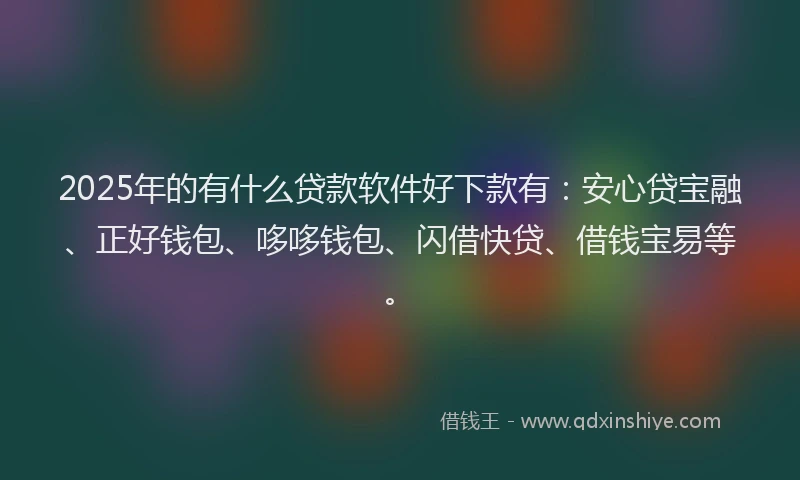 2025年的有什么贷款软件好下款有：安心贷宝融、正好钱包、哆哆钱包、闪借快贷、借钱宝易等。