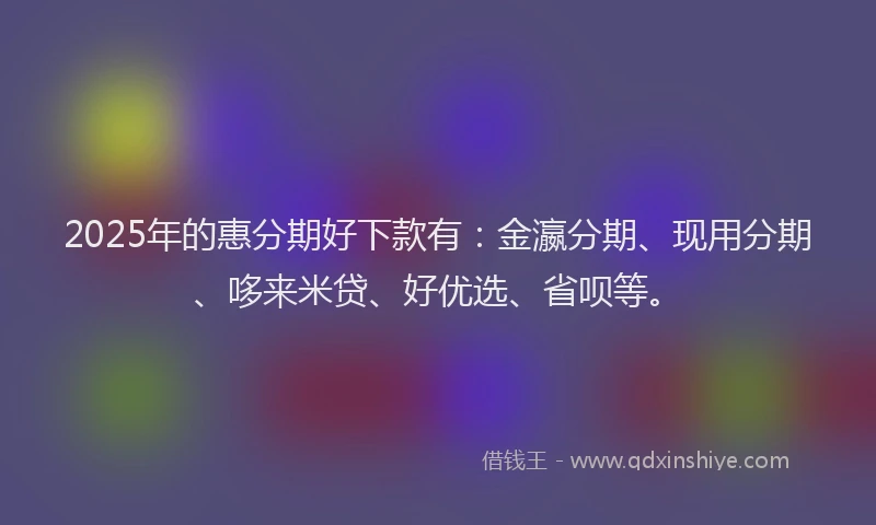 2025年的惠分期好下款有：金瀛分期、现用分期、哆来米贷、好优选、省呗等。