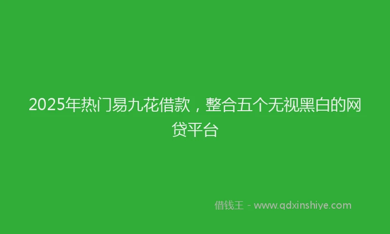 2025年热门易九花借款，整合五个无视黑白的网贷平台