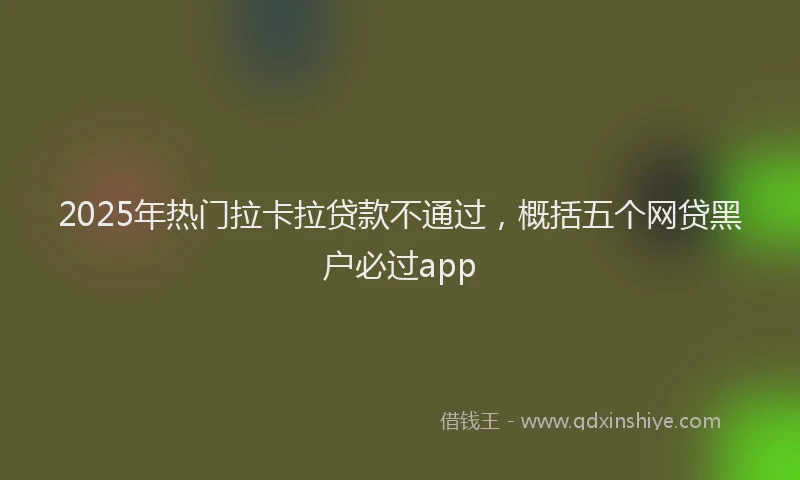 2025年热门拉卡拉贷款不通过，概括五个网贷黑户必过app