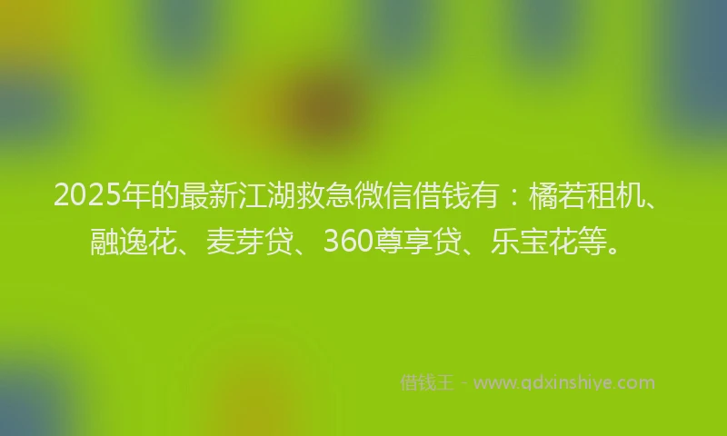 2025年的最新江湖救急微信借钱有：橘若租机、融逸花、麦芽贷、360尊享贷、乐宝花等。