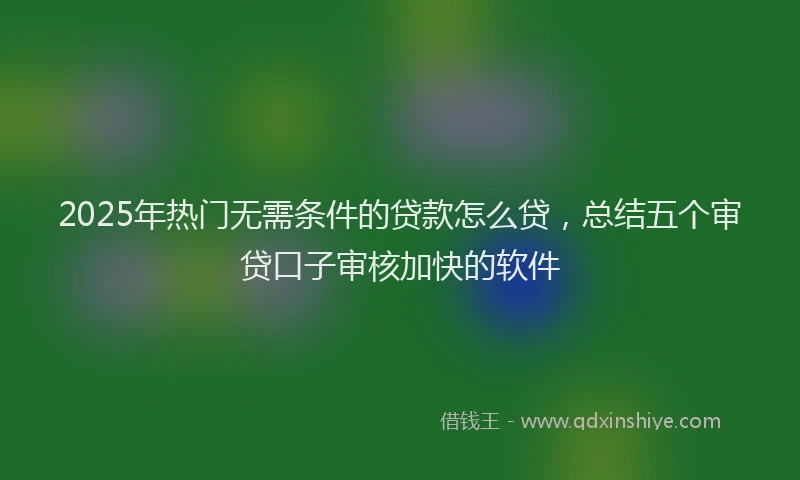 2025年热门无需条件的贷款怎么贷，总结五个审贷口子审核加快的软件