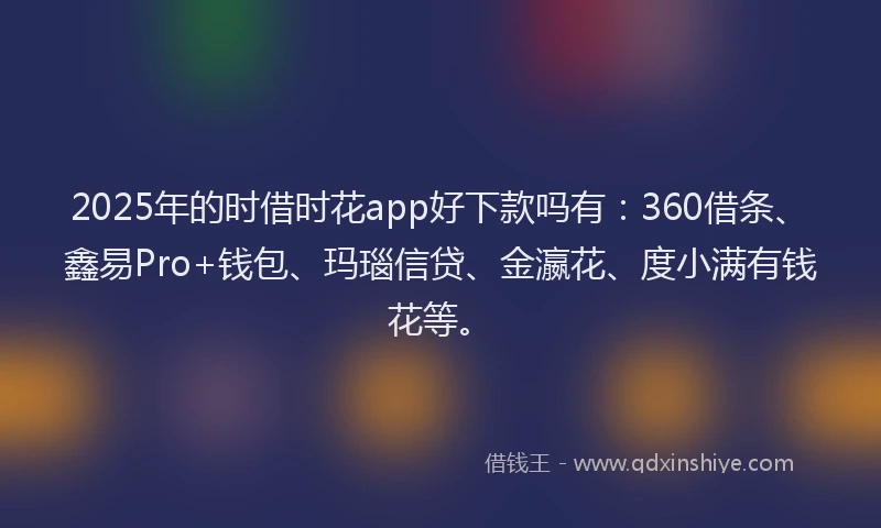 2025年的时借时花app好下款吗有：360借条、鑫易Pro+钱包、玛瑙信贷、金瀛花、度小满有钱花等。