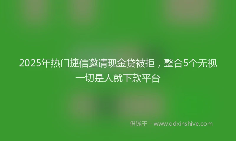 2025年热门捷信邀请现金贷被拒，整合5个无视一切是人就下款平台
