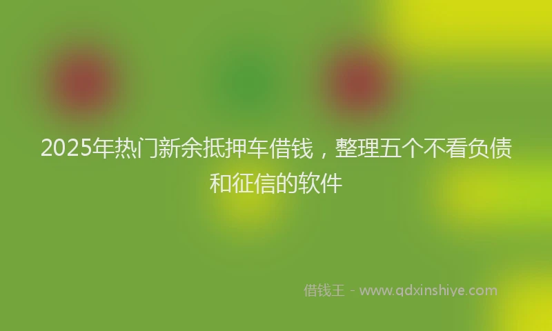 2025年热门新余抵押车借钱，整理五个不看负债和征信的软件