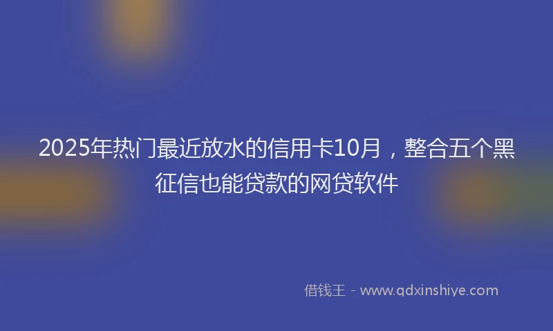 2025年热门最近放水的信用卡10月，整合五个黑征信也能贷款的网贷软件