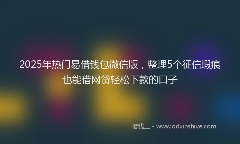 2025年热门易借钱包微信版，整理5个征信瑕疵也能借网贷轻松下款的口子