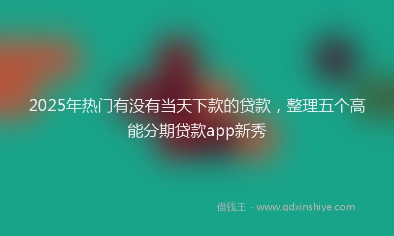 2025年热门有没有当天下款的贷款，整理五个高能分期贷款app新秀