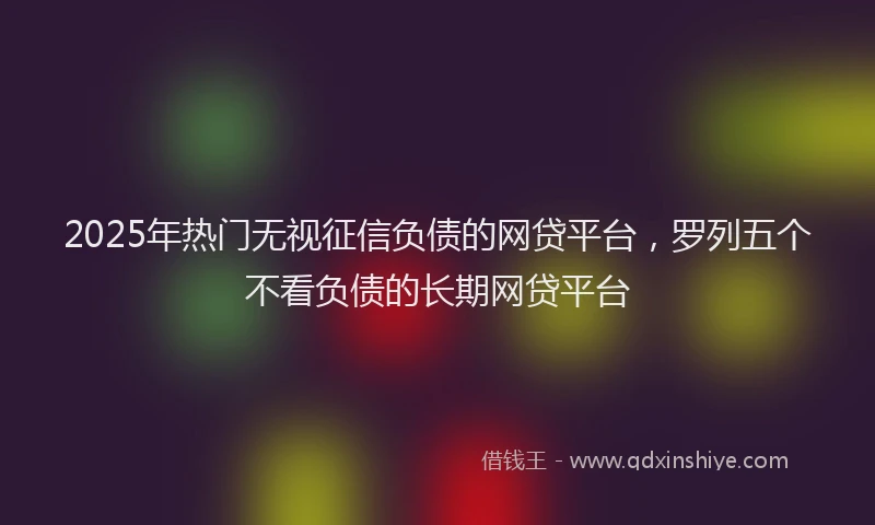2025年热门无视征信负债的网贷平台，罗列五个不看负债的长期网贷平台