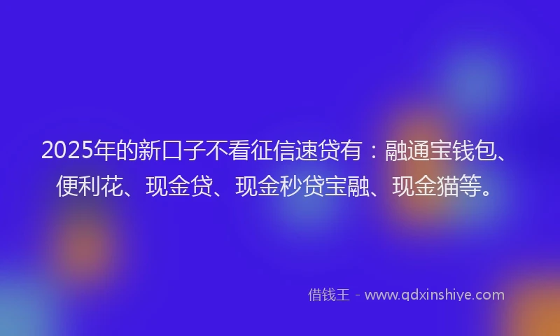 2025年的新口子不看征信速贷有：融通宝钱包、便利花、现金贷、现金秒贷宝融、现金猫等。