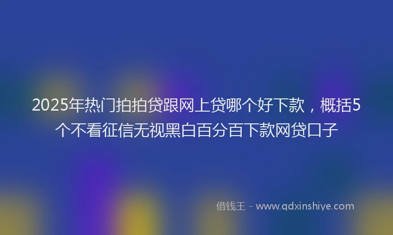 2025年热门拍拍贷跟网上贷哪个好下款，概括5个不看征信无视黑白百分百下款网贷口子