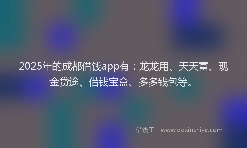 2025年的成都借钱app有：龙龙用、天天富、现金贷途、借钱宝盒、多多钱包等。