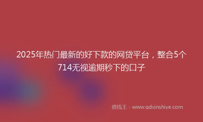 2025年热门最新的好下款的网贷平台，整合5个714无视逾期秒下的口子