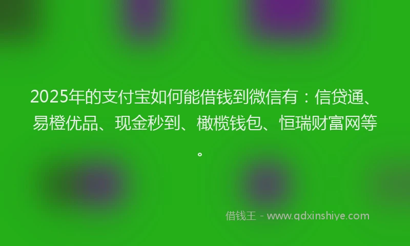 2025年的支付宝如何能借钱到微信有：信贷通、易橙优品、现金秒到、橄榄钱包、恒瑞财富网等。