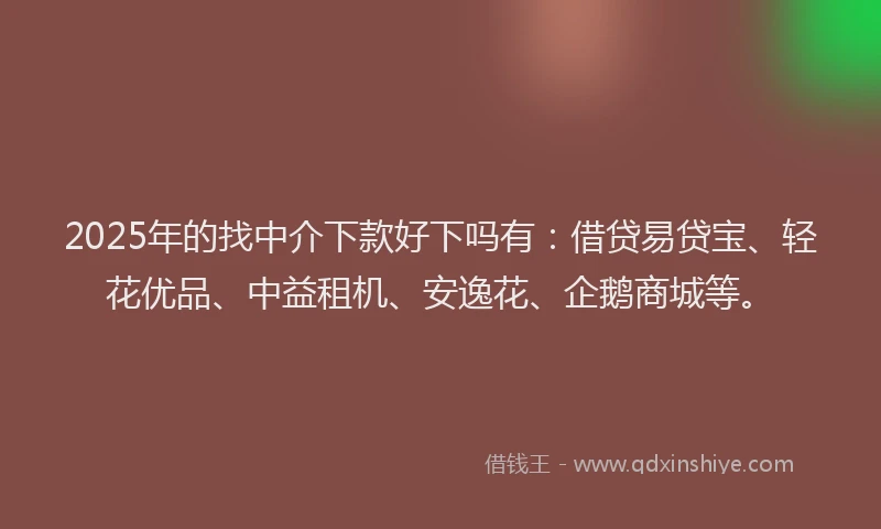 2025年的找中介下款好下吗有：借贷易贷宝、轻花优品、中益租机、安逸花、企鹅商城等。