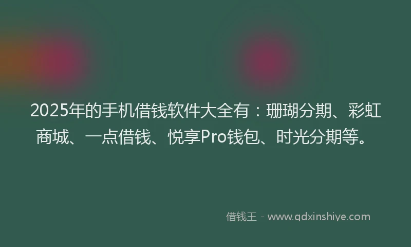 2025年的手机借钱软件大全有：珊瑚分期、彩虹商城、一点借钱、悦享Pro钱包、时光分期等。