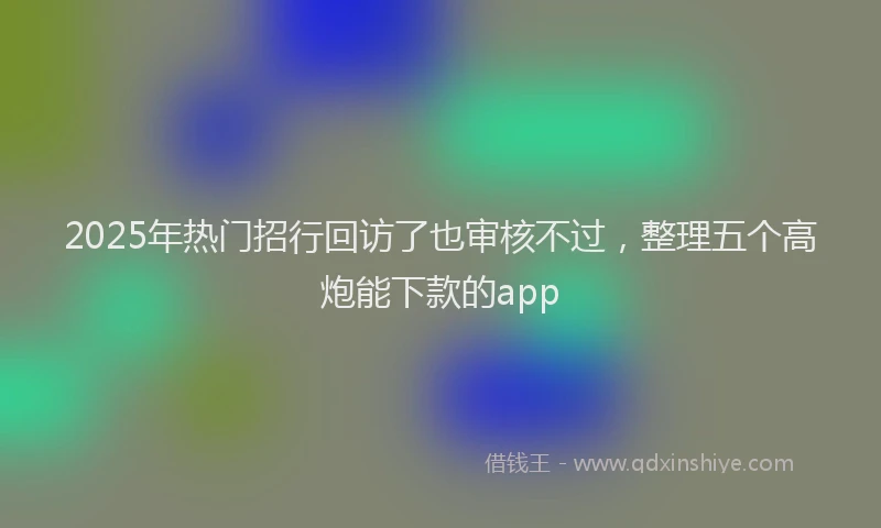 2025年热门招行回访了也审核不过，整理五个高炮能下款的app
