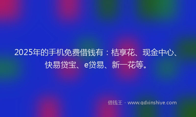 2025年的手机免费借钱有：桔享花、现金中心、快易贷宝、e贷易、新一花等。