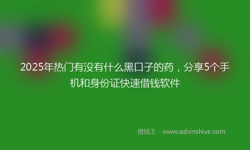 2025年热门有没有什么黑口子的药，分享5个手机和身份证快速借钱软件