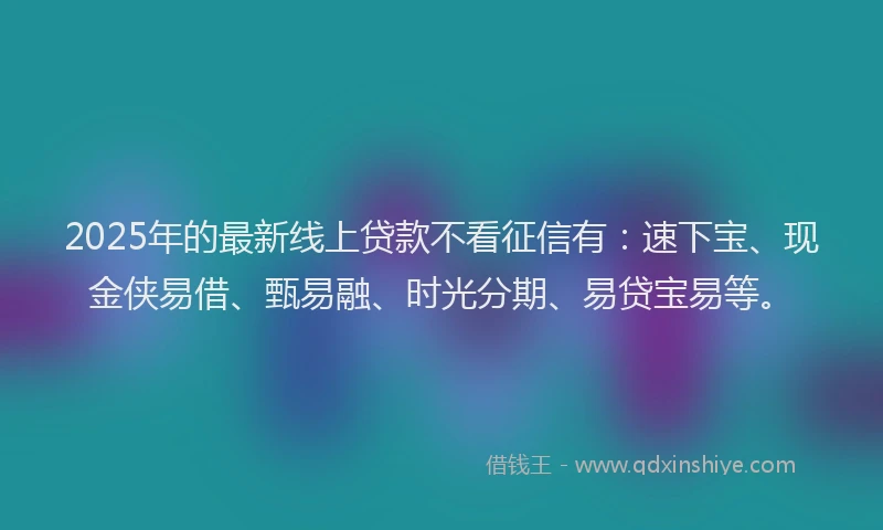 2025年的最新线上贷款不看征信有：速下宝、现金侠易借、甄易融、时光分期、易贷宝易等。