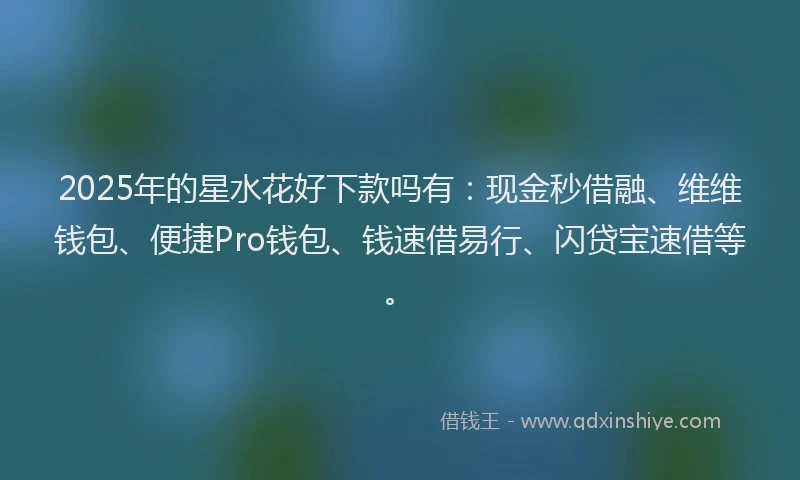 2025年的星水花好下款吗有：现金秒借融、维维钱包、便捷Pro钱包、钱速借易行、闪贷宝速借等。