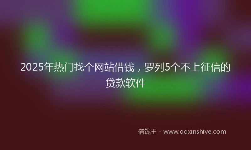 2025年热门找个网站借钱，罗列5个不上征信的贷款软件