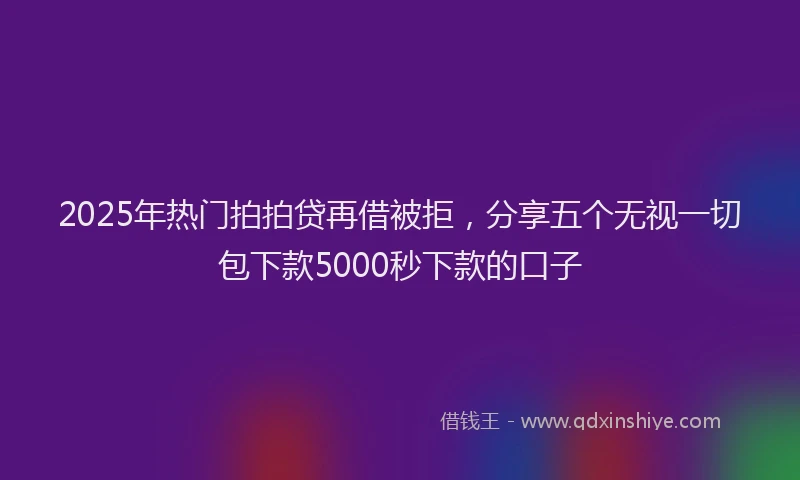 2025年热门拍拍贷再借被拒，分享五个无视一切包下款5000秒下款的口子
