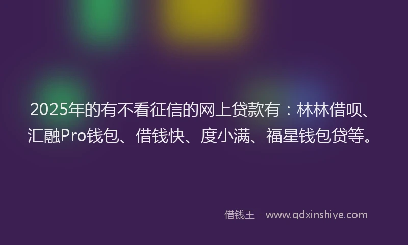 2025年的有不看征信的网上贷款有：林林借呗、汇融Pro钱包、借钱快、度小满、福星钱包贷等。