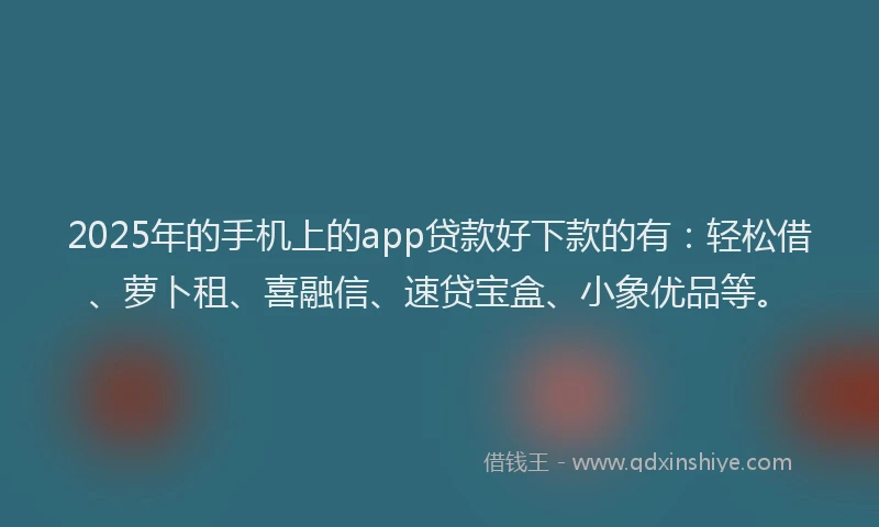 2025年的手机上的app贷款好下款的有：轻松借、萝卜租、喜融信、速贷宝盒、小象优品等。