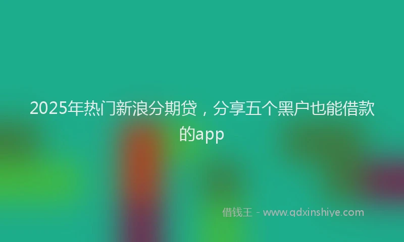 2025年热门新浪分期贷，分享五个黑户也能借款的app