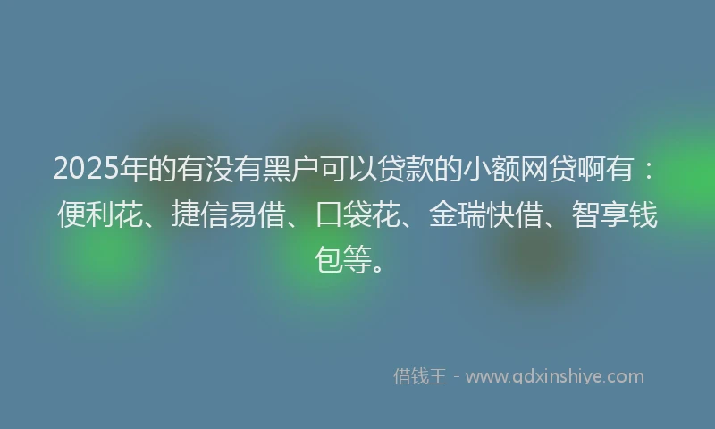 2025年的有没有黑户可以贷款的小额网贷啊有：便利花、捷信易借、口袋花、金瑞快借、智享钱包等。