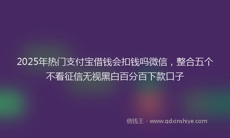 2025年热门支付宝借钱会扣钱吗微信，整合五个不看征信无视黑白百分百下款口子