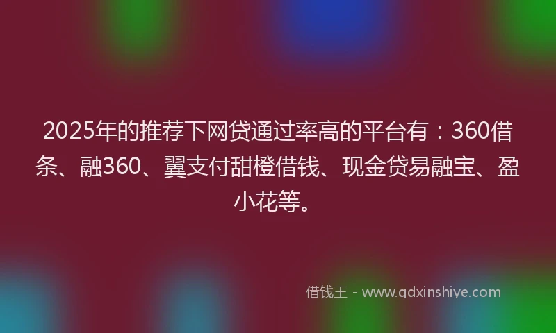 2025年的推荐下网贷通过率高的平台有：360借条、融360、翼支付甜橙借钱、现金贷易融宝、盈小花等。