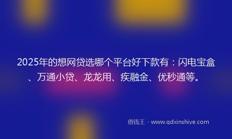 2025年的想网贷选哪个平台好下款有：闪电宝盒、万通小贷、龙龙用、疾融金、优秒通等。